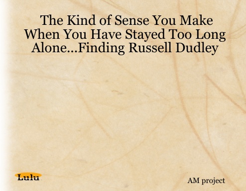 The Kind of Sense You Make When You Have Stayed Too Long Alone...Finding Russell Dudley