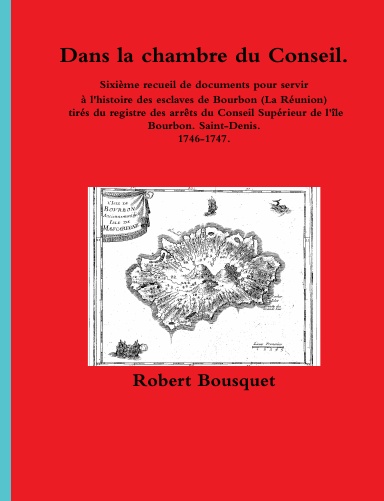 Dans la Chambre du Conseil. Sixième recueil de documents pour servir à l'histoire des esclaves de Bourbon (La Réunion) tirés du registre des arrêts du Conseil Supérieur de l'île Bourbon. Saint-Denis. 1746-1747.