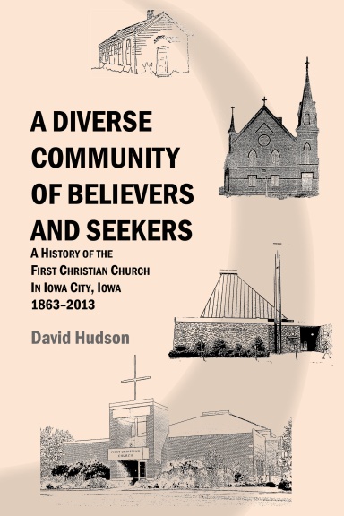 A Diverse  Community of Believers and Seekers: A History of the First Christian Church in Iowa City, Iowa 1863–2013