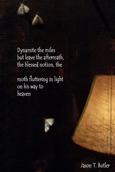 Dynamite the miles but leave the aftermath, the blessed notion, the moth fluttering in light on his way to heaven