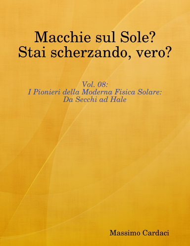 Macchie sul Sole? Stai scherzando, vero? - Vol. 08: I Pionieri della Moderna Fisica Solare: Da Secchi ad Hale