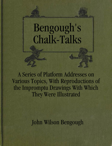 Bengough's Chalk-Talks: A Series of Platform Addresses On Various Topics, With Reproductions of the Impromptu Drawings With Which They Were Illustrated