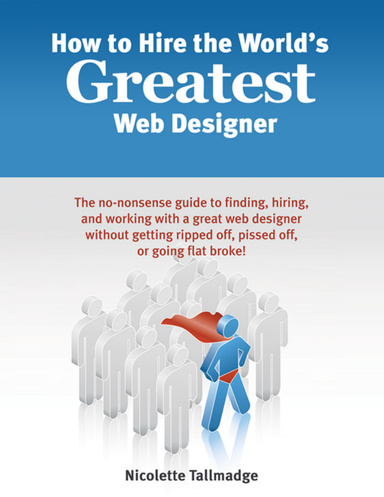How to Hire the World's Greatest Web Designer: The no-nonsense guide to finding, hiring, and working with a great web designer without getting ripped off, pissed off, or going flat broke!