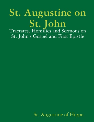 St. Augustine on St. John: Tractates, Homilies and Sermons on St. John's Gospel and First Epistle