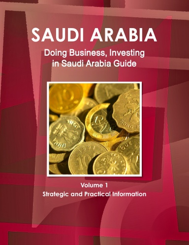 Saudi Arabia: Doing Business, Investing in Saudi Arabia Guide Volume 1 Strategic and Practical Information