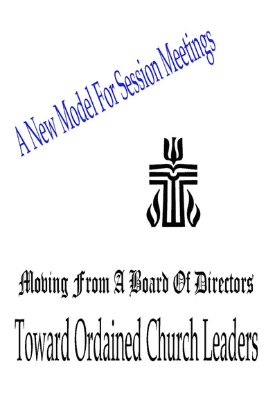 A New Model For Session Meetings -- From A Board of Directors To Ordained Church Leaders