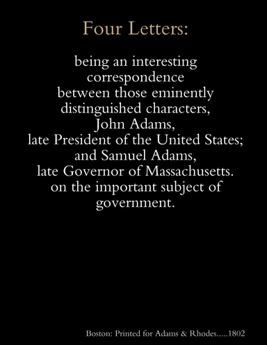 Four letters : being an interesting correspondence between those eminently distinguished characters, John Adams, late President of the United States; and Samuel Adams, late Governor of Massachusetts.