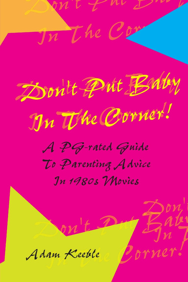 Don't Put Baby In The Corner! A PG-Rated Guide To Parenting Advice Found In 1980s Movies.