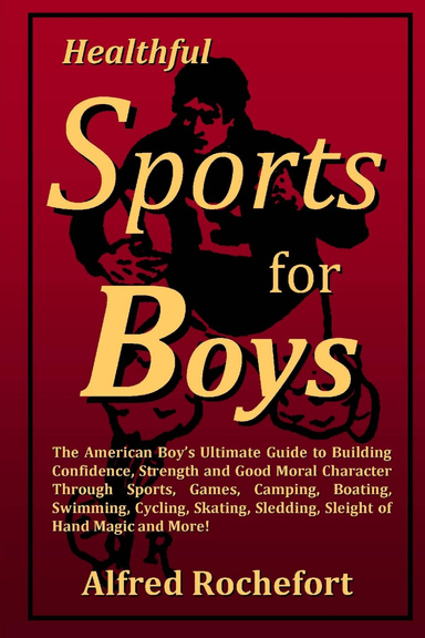 Healthful Sports for Boys: The American Boy’s Ultimate Guide to Building Confidence, Strength and Good Moral Character Through Sports, Games, Camping, Boating, Swimming, Cycling, Skating, Sledding, Sleight of Hand Magic and More!