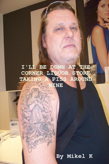 I'LL BE DOWN AT THE CORNER LIQUOR STORE TAKING A PISS AROUND NINE