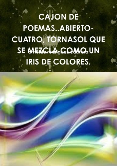 CAJON DE POEMAS..ABIERTO-CUATRO, TORNASOL QUE SE MEZCLA COMO UN IRIS DE COLORES.