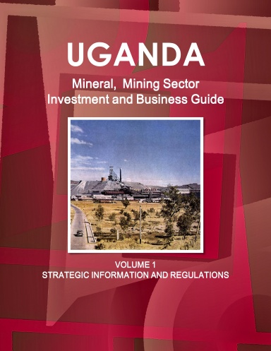 Uganda Mineral,Mining Sector Investment and Business Guide Volume 1 Strategic Information and Regulations