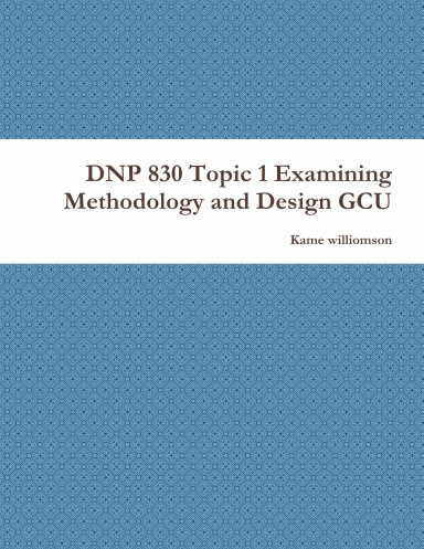 DNP 830 Topic 1 Examining Methodology and Design GCU