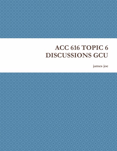 ACC 616 TOPIC 6 DISCUSSIONS GCU