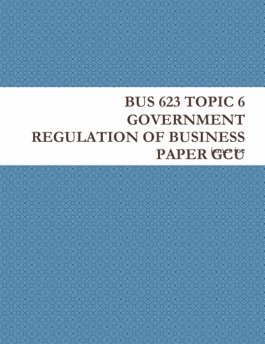 BUS 623 TOPIC 6 GOVERNMENT REGULATION OF BUSINESS PAPER GCU