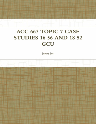ACC 667 TOPIC 7 CASE STUDIES 16 56 AND 18 52 GCU