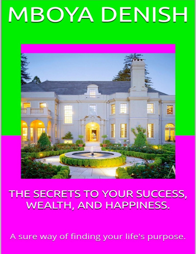 The Secrets to Your Success, Wealth and Happiness: A Sure Way of Finding Your Life's Purpose