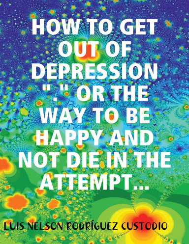 HOW TO GET OUT OF DEPRESSION"." OR THE WAY TO BE HAPPY AND NOT DIE IN THE ATTEMPT...