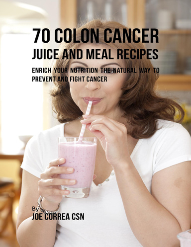 70 Colon Cancer Juice and Meal Recipes: Enrich Your Nutrition the Natural Way to Prevent and Fight Cancer