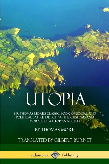 Utopia: Sir Thomas More’s Classic Book of Social and Political Satire, Depicting the Customs and Morals of a Utopian Society