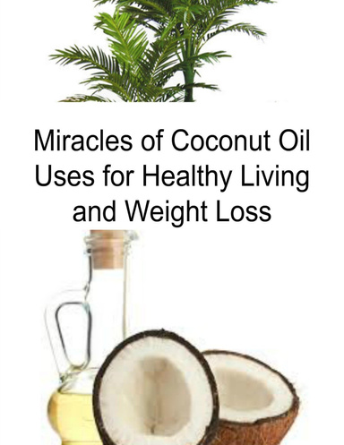 Miracles of Coconut Oil:  Uses for Healthy Living and Weight Loss