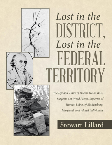 Lost In the District, Lost In the Federal Territory: The Life and Times of Doctor David Ross, Surgeon, Sot Weed Factor, Importer of Human Labor, of Bladensburg, Maryland, and Related Individuals