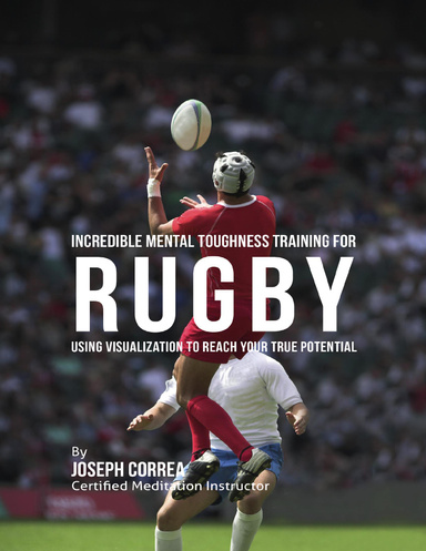 Incredible Mental Toughness Training for Rugby : Using Visualization to Reach Your True Potential