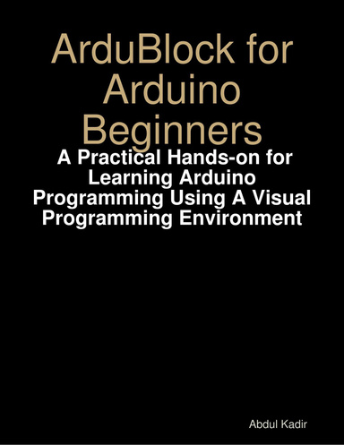 Ardublock for Arduino Beginners:  A Practical Hands-on for Learning Arduino Programming Using a Visual Programming Environment