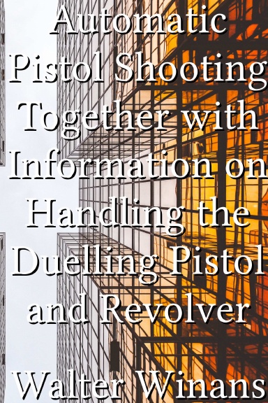 Automatic Pistol Shooting Together with Information on Handling the Duelling Pistol and Revolver