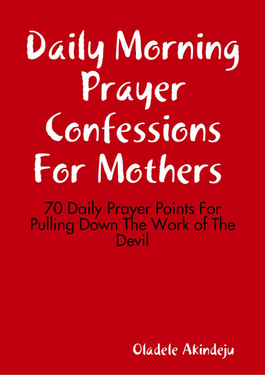 Daily Morning Prayer Confessions For Mothers: 70 Daily Prayer Points For Pulling Down The Work of The Devil