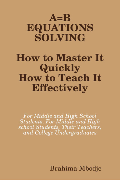 A=B, EQUATIONS SOLVING, How to Master It Quickly, How to Teach It Effectively. For Middle and High School Students, Their Teachers, and College Undergraduates