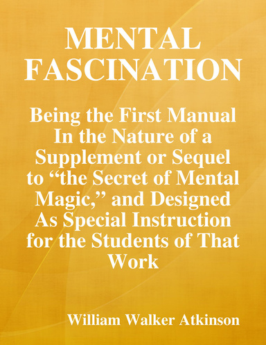 Mental Fascination: Being the First Manual In the Nature of a Supplement or Sequel to “the Secret of Mental Magic,” and Designed As Special Instruction for the Students of That Work