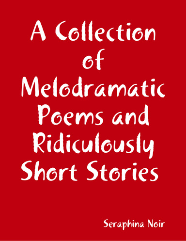 A Collection of Melodramatic Poems and Ridiculously Short Stories