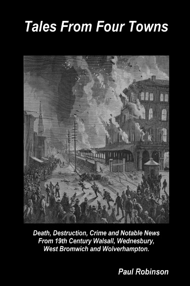 Tales From Four Towns - Death, Destruction, Crime and Notable News From 19th Century Walsall, Wednesbury, West Bromwich and Wolverhampton.