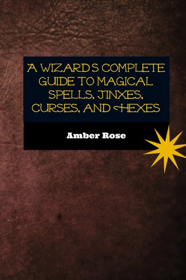 A Wizard's Complete Guide to Magical spells, Jinxes, Curses, and Hexes