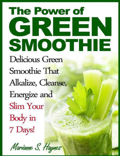 The Power of Green Smoothie: Delicious Green Smoothie That Alkalize, Cleanse, Energize and Slim Your Body in 7 Days!