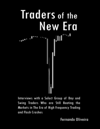 Traders of the New Era: Interviews With a Select Group of Day and Swing Traders Who Are Still Beating the Markets In the Era of High Frequency Trading and Flash Crashes