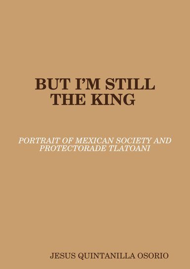 BUT I’M STILL THE KING PORTRAIT OF MEXICAN SOCIETY AND PROTECTORADE TLATOANI
