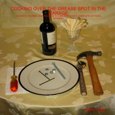 COOKING OVER THE GREASE SPOT IN THE GARAGE: A COOK’S JOURNAL AND RECIPES TO LIVE THROUGH A COMPLETE KITCHEN REMODEL