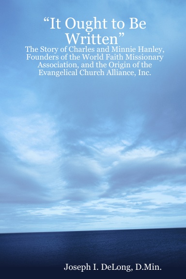 “It Ought to Be Written”:The Story of Charles and Minnie Hanley, Founders of the World Faith Missionary Association, and the Origin of the Evangelical Church Alliance, Inc.