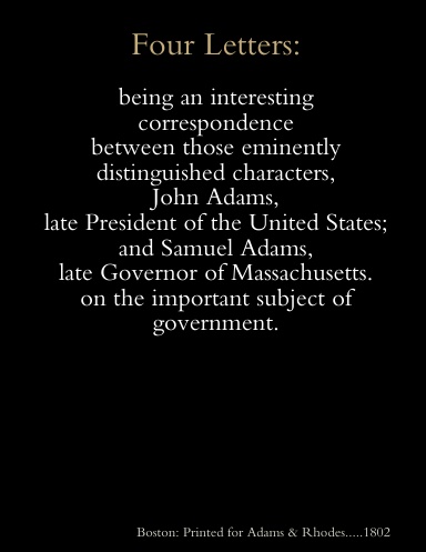 Four letters : being an interesting correspondence between those eminently distinguished characters, John Adams, late President of the United States; and Samuel Adams, late Governor of Massachusetts.