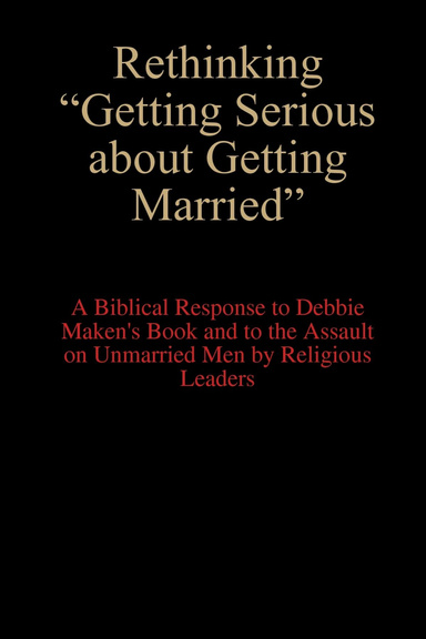 Rethinking "Getting Serious about Getting Married" : A Biblical Response to Debbie Maken's Book and to the Assault on Unmarried Men by Religious Leaders