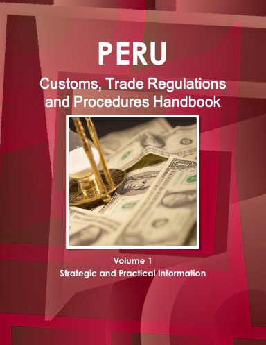 Peru Customs, Trade Regulations and Procedures Handbook Volume 1 Strategic and Practical Information