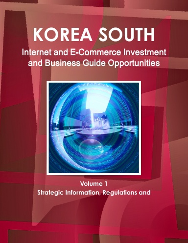 Korea South Internet and E-Commerce Investment and Business Guide Volume 1 Strategic Information, Regulations and Opportunities