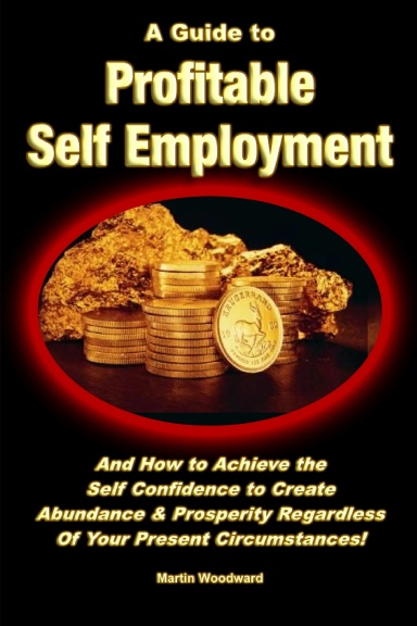 A Guide to Profitable Self Employment - And How to Achieve the Self Confidence to Create Abundance & Prosperity Regardless Of Your Present Circumstances!