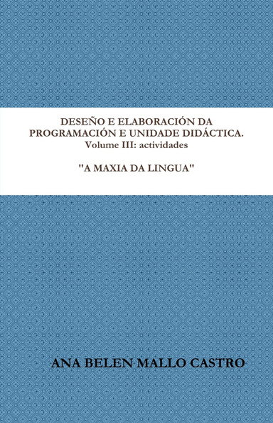 DESEÑO E ELABORACIÓN DA PROGRAMACIÓN E UNIDADE DIDÁCTICA. Volume III: actividades "A MAXIA DA LINGUA"