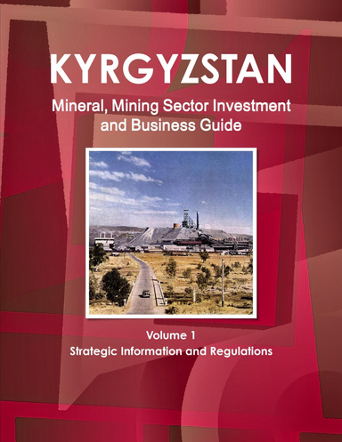 Kyrgyzstan Mineral, Mining Sector Investment and Business Guide Volume 1 Strategic Information and Regulations