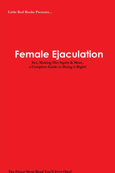 Female Ejaculation: Sex, Making Her Squirt & More, a Complete Guide to Doing it Right!