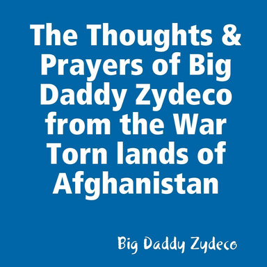 The Thoughts & Prayers of Big Daddy Zydeco from the War Torn lands of Afghanistan