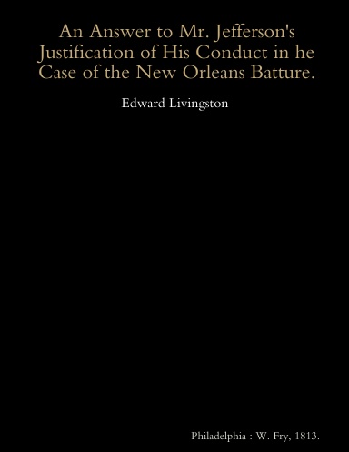 An Answer to Mr. Jefferson's Justification of His Conduct in he Case of the New Orleans Batture.